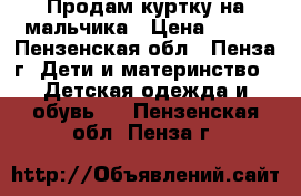 Продам куртку на мальчика › Цена ­ 700 - Пензенская обл., Пенза г. Дети и материнство » Детская одежда и обувь   . Пензенская обл.,Пенза г.